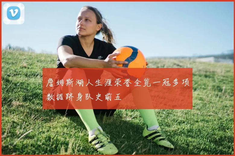 詹姆斯湖人生涯荣誉全览一冠多项数据跻身队史前五