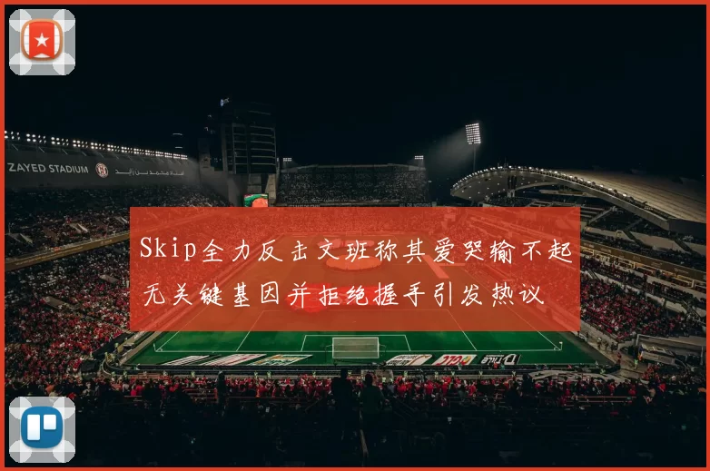 Skip全力反击文班称其爱哭输不起无关键基因并拒绝握手引发热议
