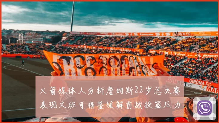 火箭媒体人分析詹姆斯22岁总决赛表现文班可借鉴缓解首战投篮压力