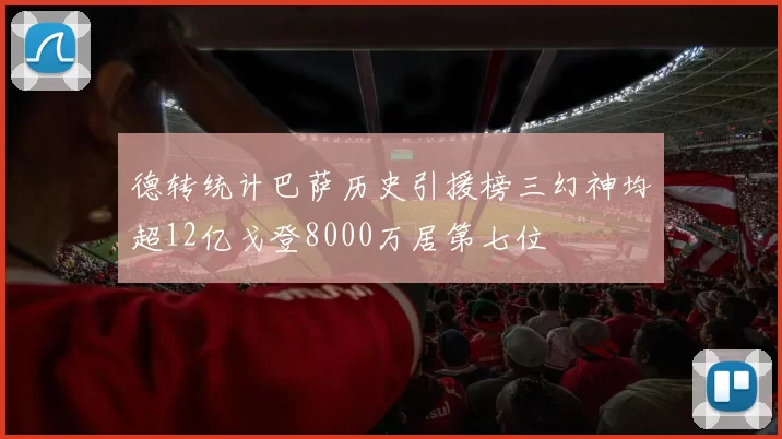德转统计巴萨历史引援榜三幻神均超12亿戈登8000万居第七位