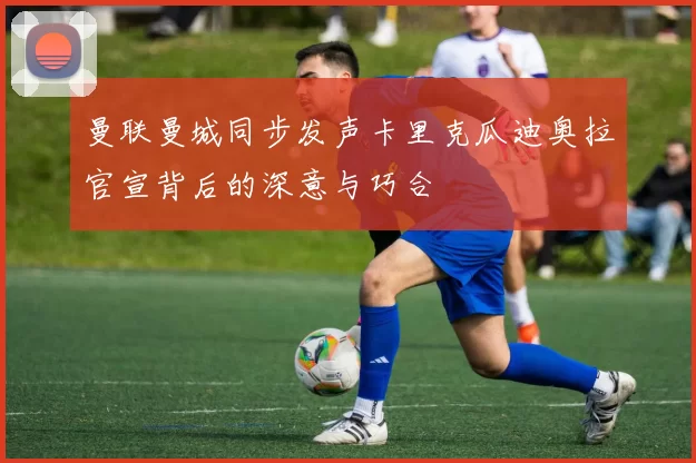 曼联曼城同步发声卡里克瓜迪奥拉官宣背后的深意与巧合