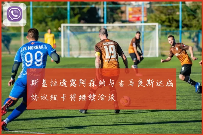斯基拉透露阿森纳与吉马良斯达成协议纽卡将继续洽谈