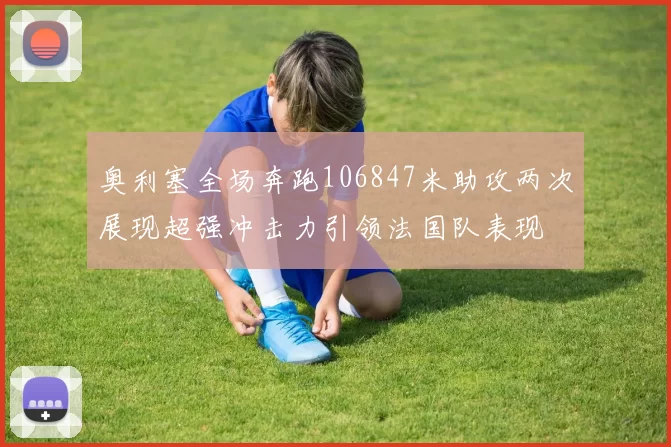 奥利塞全场奔跑106847米助攻两次展现超强冲击力引领法国队表现