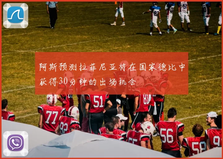 阿斯预测拉菲尼亚将在国家德比中获得30分钟的出场机会
