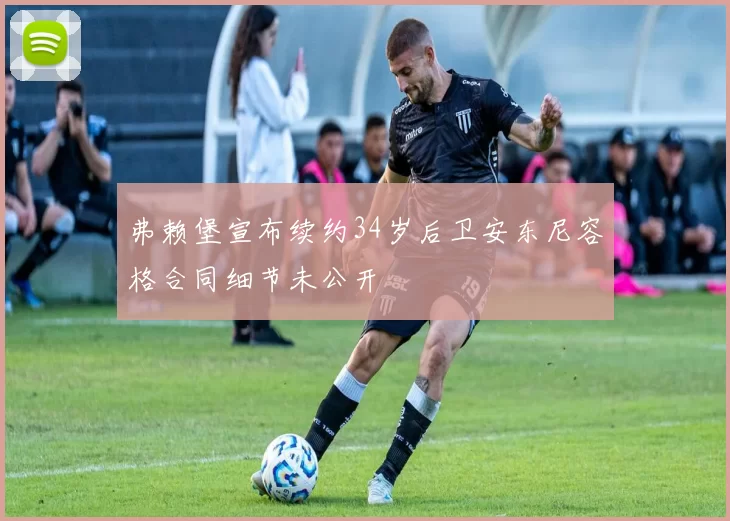 弗赖堡宣布续约34岁后卫安东尼容格合同细节未公开