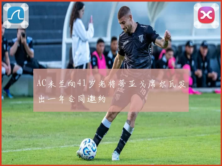 AC米兰向41岁老将蒂亚戈席尔瓦发出一年合同邀约