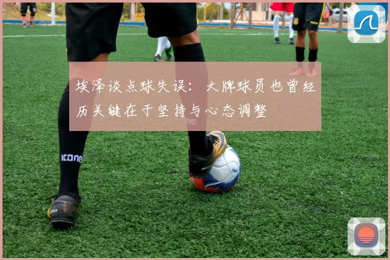 埃泽谈点球失误：大牌球员也曾经历关键在于坚持与心态调整