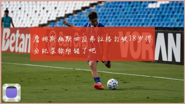 詹姆斯幽默回应弗拉格打破18岁得分纪录称印错了吧
