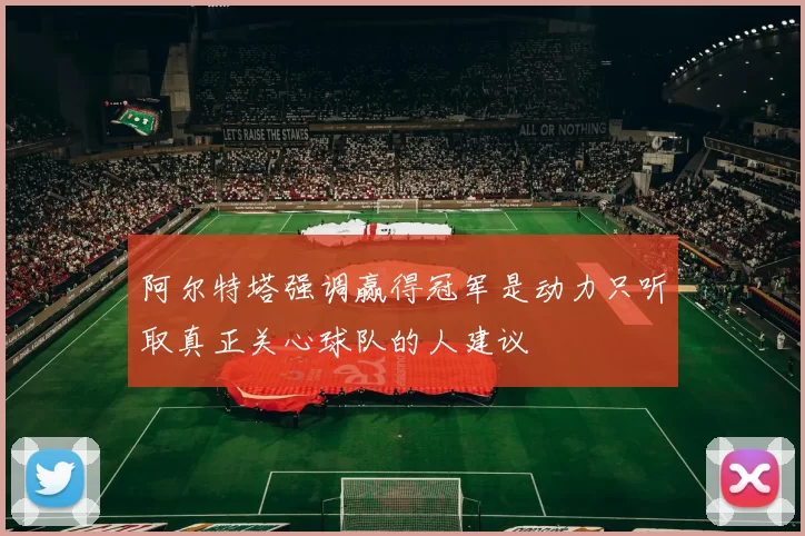 阿尔特塔强调赢得冠军是动力只听取真正关心球队的人建议