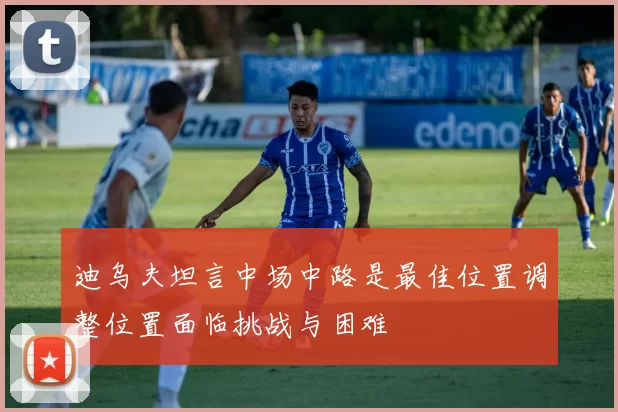 迪乌夫坦言中场中路是最佳位置调整位置面临挑战与困难