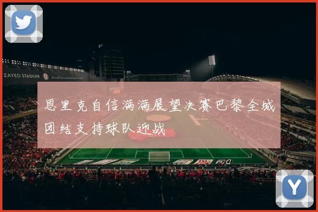 恩里克自信满满展望决赛巴黎全城团结支持球队迎战